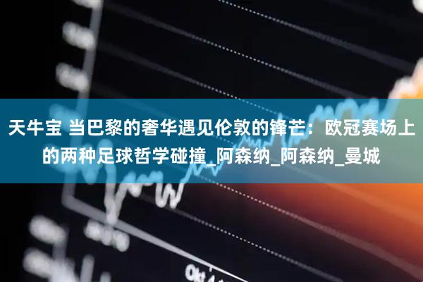 天牛宝 当巴黎的奢华遇见伦敦的锋芒：欧冠赛场上的两种足球哲学碰撞_阿森纳_阿森纳_曼城