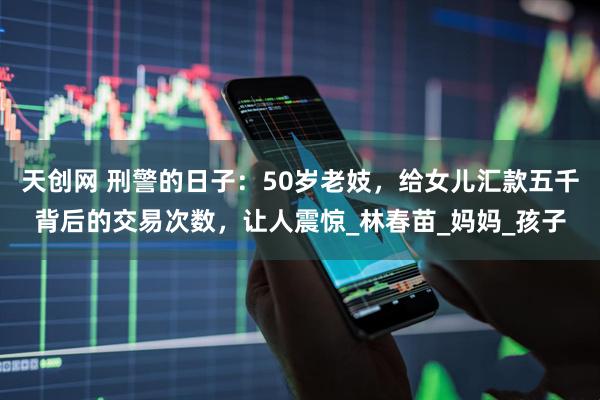 天创网 刑警的日子：50岁老妓，给女儿汇款五千背后的交易次数，让人震惊_林春苗_妈妈_孩子