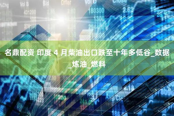名鼎配资 印度 4 月柴油出口跌至十年多低谷_数据_炼油_燃料