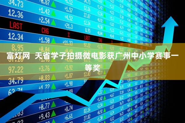 富灯网  天省学子拍摄微电影获广州中小学赛事一等奖