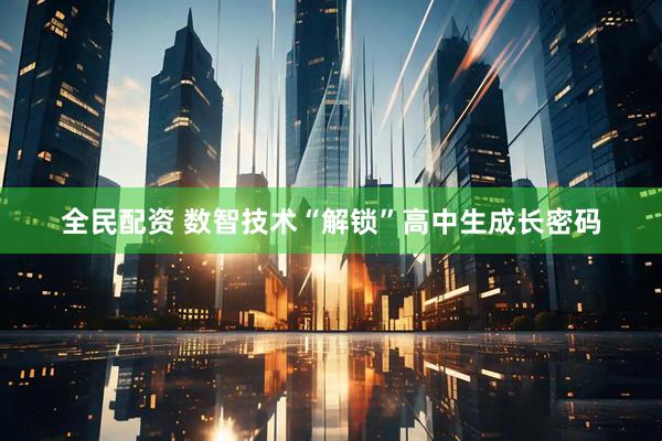 全民配资 数智技术“解锁”高中生成长密码