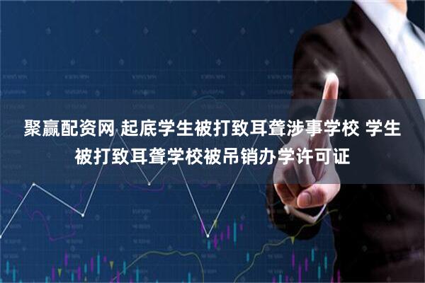 聚赢配资网 起底学生被打致耳聋涉事学校 学生被打致耳聋学校被吊销办学许可证