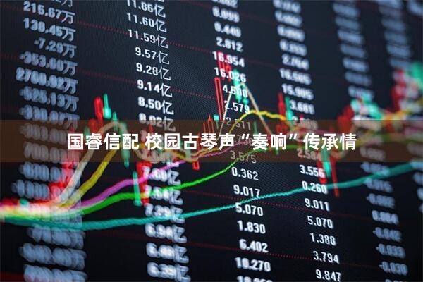国睿信配 校园古琴声“奏响”传承情