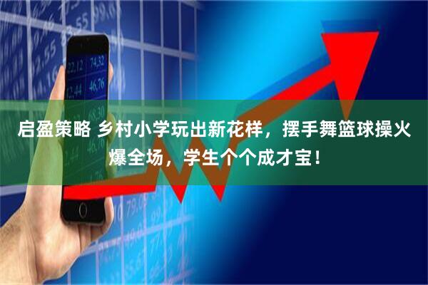 启盈策略 乡村小学玩出新花样，摆手舞篮球操火爆全场，学生个个成才宝！