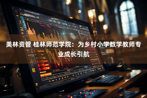 美林资管 桂林师范学院：为乡村小学数学教师专业成长引航