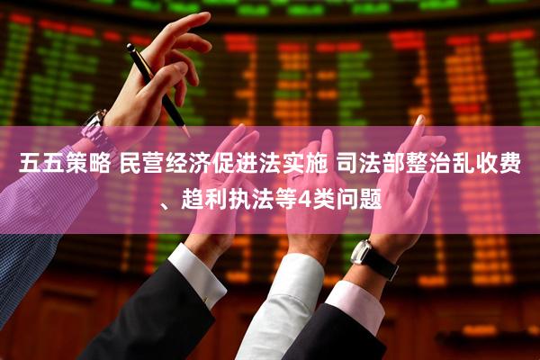 五五策略 民营经济促进法实施 司法部整治乱收费、趋利执法等4类问题