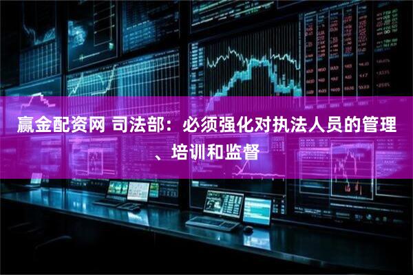 赢金配资网 司法部：必须强化对执法人员的管理、培训和监督