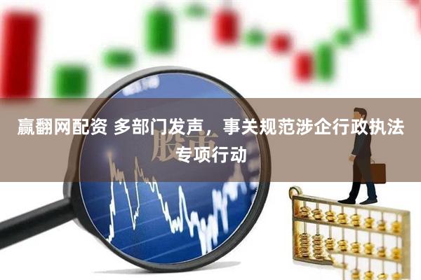 赢翻网配资 多部门发声，事关规范涉企行政执法专项行动