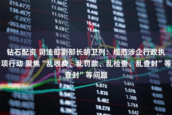 钻石配资 司法部副部长胡卫列：规范涉企行政执法专项行动 聚焦“乱收费、乱罚款、乱检查、乱查封”等问题