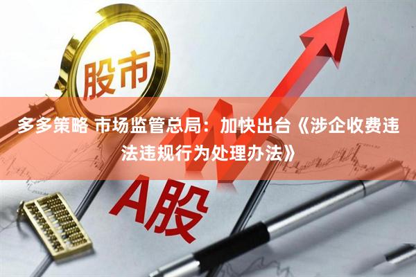 多多策略 市场监管总局：加快出台《涉企收费违法违规行为处理办法》