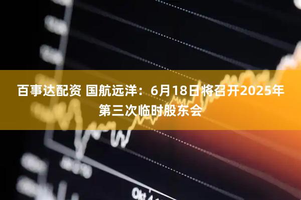 百事达配资 国航远洋：6月18日将召开2025年第三次临时股东会
