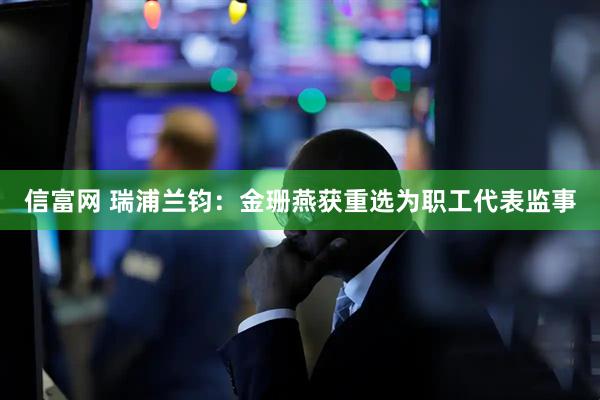 信富网 瑞浦兰钧：金珊燕获重选为职工代表监事
