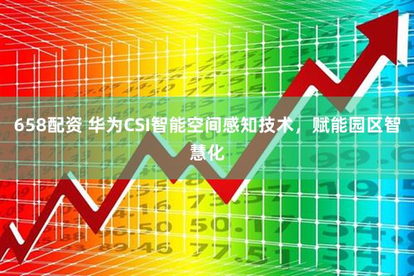 658配资 华为CSI智能空间感知技术，赋能园区智慧化