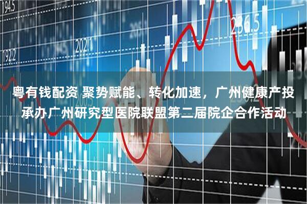 粤有钱配资 聚势赋能、转化加速，广州健康产投承办广州研究型医院联盟第二届院企合作活动