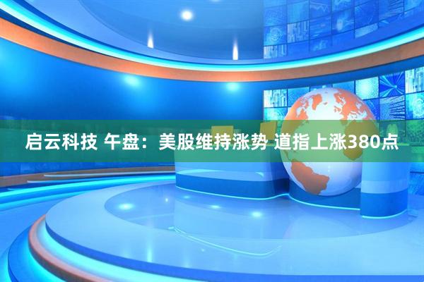 启云科技 午盘：美股维持涨势 道指上涨380点