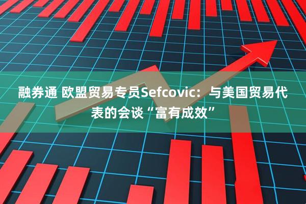 融券通 欧盟贸易专员Sefcovic：与美国贸易代表的会谈“富有成效”
