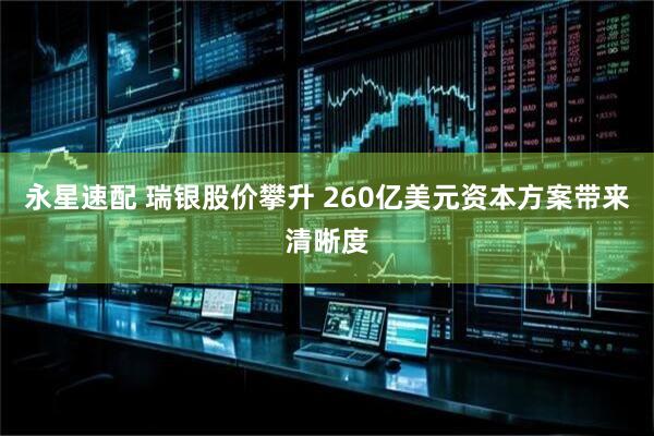 永星速配 瑞银股价攀升 260亿美元资本方案带来清晰度