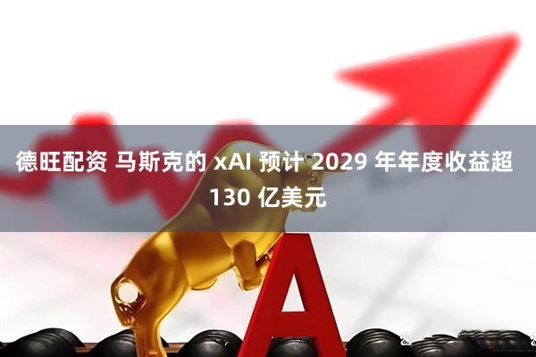 德旺配资 马斯克的 xAI 预计 2029 年年度收益超 130 亿美元