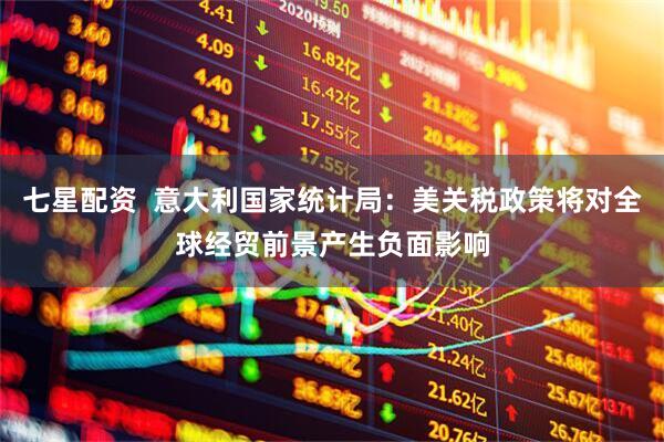 七星配资  意大利国家统计局：美关税政策将对全球经贸前景产生负面影响