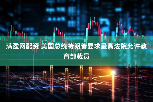 满盈网配资 美国总统特朗普要求最高法院允许教育部裁员