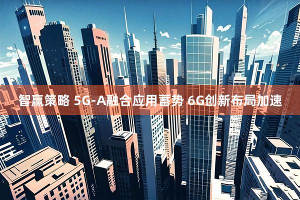 智赢策略 5G-A融合应用蓄势 6G创新布局加速