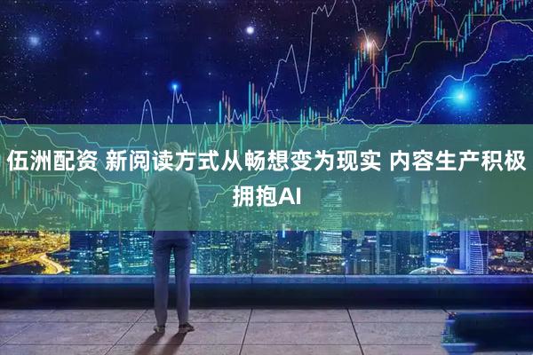 伍洲配资 新阅读方式从畅想变为现实 内容生产积极拥抱AI