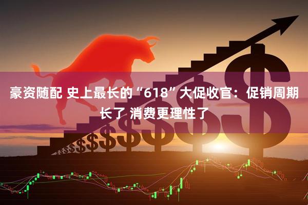 豪资随配 史上最长的“618”大促收官：促销周期长了 消费更理性了