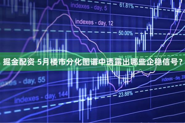 掘金配资 5月楼市分化图谱中透露出哪些企稳信号？