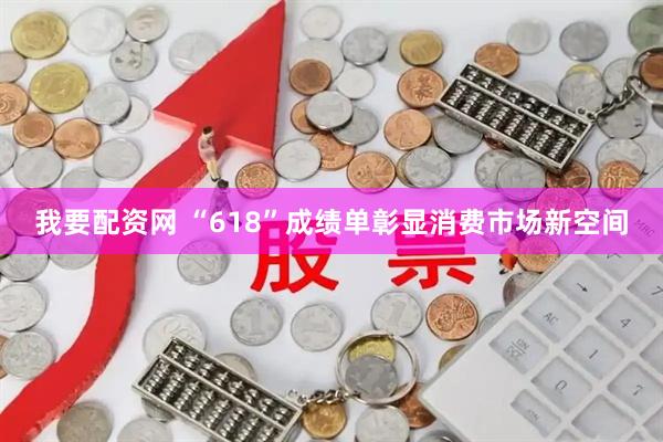 我要配资网 “618”成绩单彰显消费市场新空间