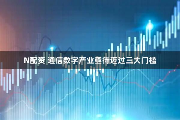 N配资 通信数字产业亟待迈过三大门槛