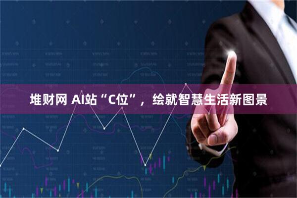 堆财网 AI站“C位”，绘就智慧生活新图景