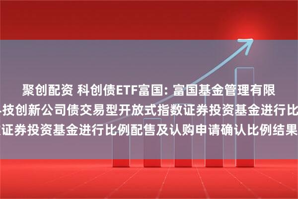 聚创配资 科创债ETF富国: 富国基金管理有限公司关于富国中证AAA科技创新公司债交易型开放式指数证券投资基金进行比例配售及认购申请确认比例结果的公告