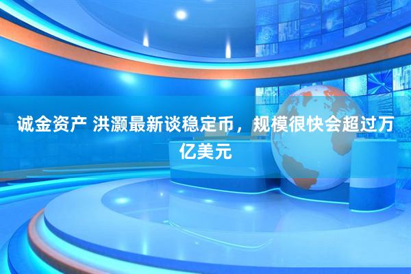 诚金资产 洪灏最新谈稳定币，规模很快会超过万亿美元