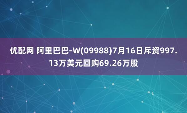 优配网 阿里巴巴-W(09988)7月16日斥资997.13万美元回购69.26万股