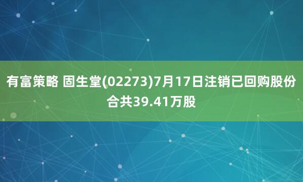 有富策略 固生堂(02273)7月17日注销已回购股份合共39.41万股