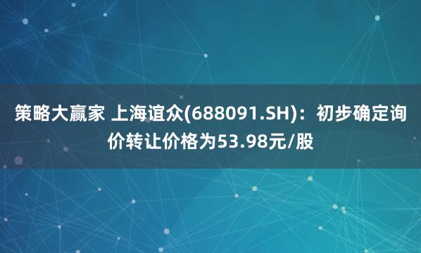 策略大赢家 上海谊众(688091.SH)：初步确定询价转让价格为53.98元/股