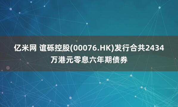 亿米网 谊砾控股(00076.HK)发行合共2434万港元零息六年期债券