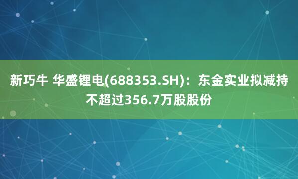 新巧牛 华盛锂电(688353.SH)：东金实业拟减持不超过356.7万股股份