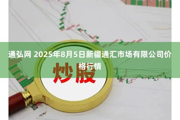 通弘网 2025年8月5日新疆通汇市场有限公司价格行情