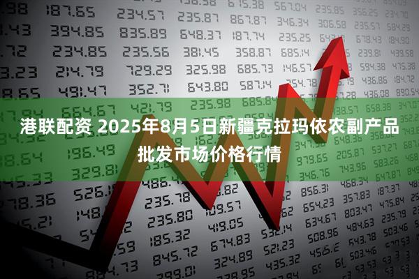 港联配资 2025年8月5日新疆克拉玛依农副产品批发市场价格行情