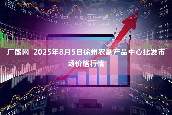 广盛网  2025年8月5日徐州农副产品中心批发市场价格行情