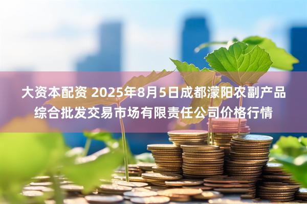 大资本配资 2025年8月5日成都濛阳农副产品综合批发交易市场有限责任公司价格行情