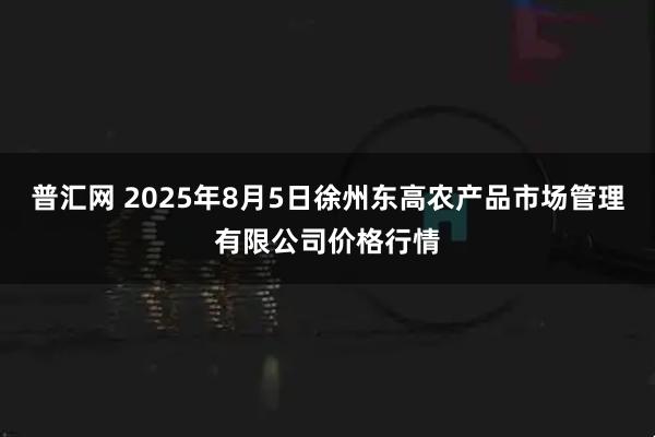 普汇网 2025年8月5日徐州东高农产品市场管理有限公司价格行情