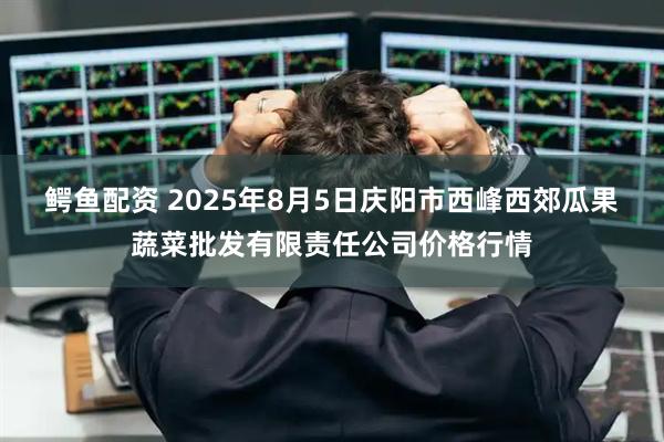 鳄鱼配资 2025年8月5日庆阳市西峰西郊瓜果蔬菜批发有限责任公司价格行情
