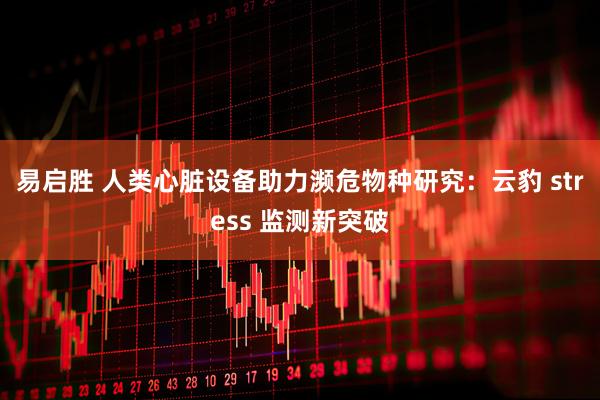 易启胜 人类心脏设备助力濒危物种研究:云豹 stress 监测新突破