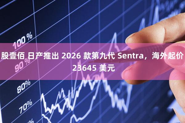 股壹佰 日产推出 2026 款第九代 Sentra，海外起价 23645 美元