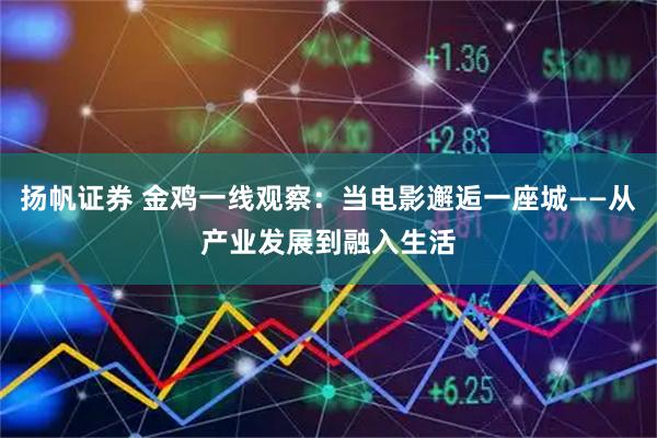 扬帆证券 金鸡一线观察：当电影邂逅一座城——从产业发展到融入生活