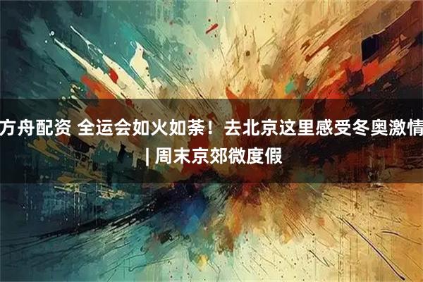 方舟配资 全运会如火如荼！去北京这里感受冬奥激情 | 周末京郊微度假