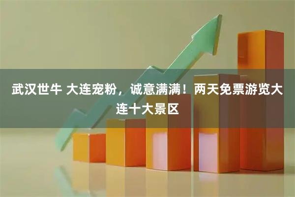 武汉世牛 大连宠粉，诚意满满！两天免票游览大连十大景区