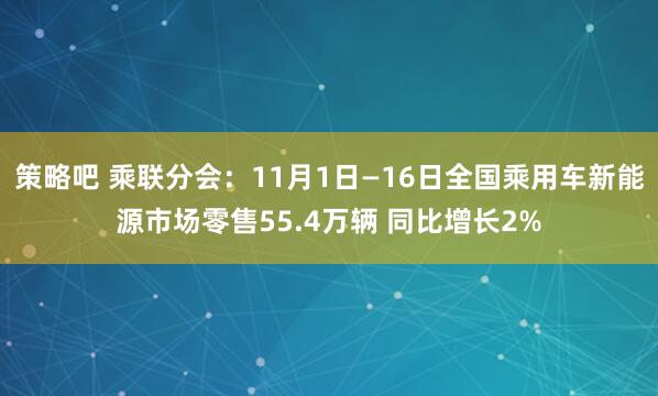 策略吧 乘联分会：11月1日—16日全国乘用车新能源市场零售55.4万辆 同比增长2%